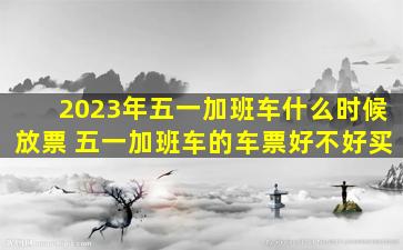 2023年五一加班车什么时候放票 五一加班车的车票好不好买